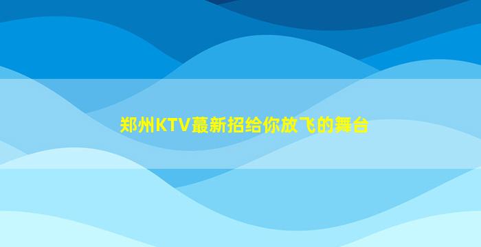 郑州KTV蕞新招给你放飞的舞台